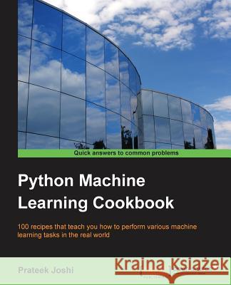 Python Machine Learning Cookbook: 100 recipes that teach you how to perform various machine learning tasks in the real world Joshi, Prateek 9781786464477