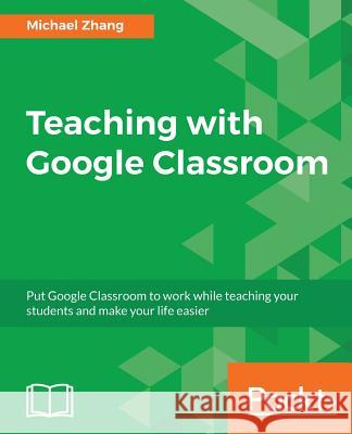 Teaching with Google Classroom: To provide a step-by-step guide to setup and use Google Classroom Zhang, Michael 9781786466280