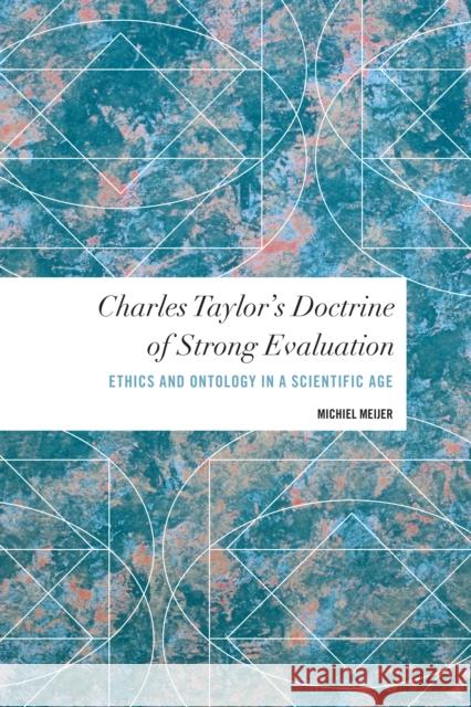 Charles Taylor's Doctrine of Strong Evaluation: Ethics and Ontology in a Scientific Age Michiel Meijer 9781786604002