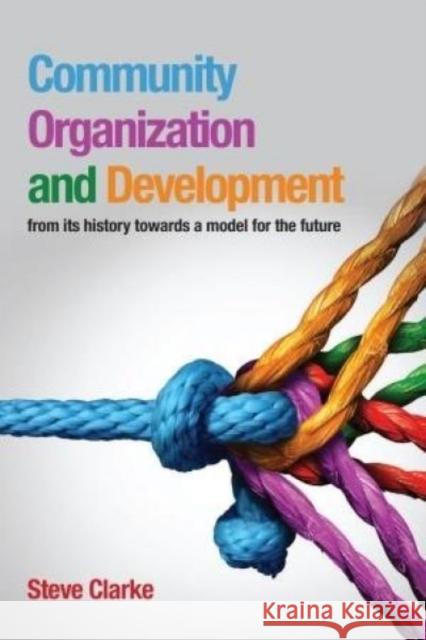 Community Organization and Development: From Its History Towards a Model for the Future Steve Clarke 9781786830500