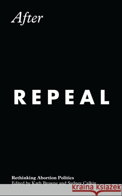 After Repeal: Rethinking Abortion Politics Kath Browne Sydney Calkin 9781786997173