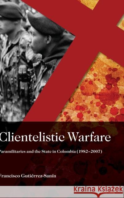 Clientelistic Warfare; Paramilitaries and the State in Colombia (1982-2007) Gutierrez Sanin, Francisco 9781787073654