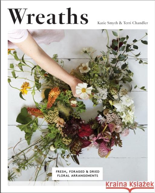 Wreaths: Fresh, Foraged & Dried Floral Arrangements Katie Smyth 9781787131200 Quadrille Publishing Ltd