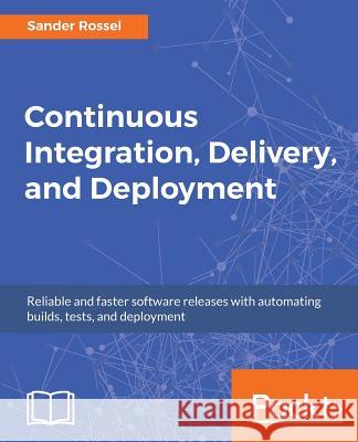Continuous Integration, Delivery, and Deployment: Reliable and faster software releases with automating builds, tests, and deployment Rossel, Sander 9781787286610