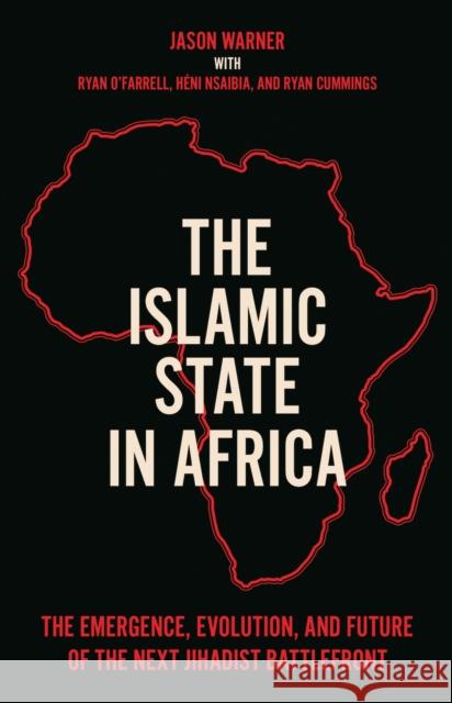 The Islamic State in Africa: The Emergence, Evolution, and Future of the Next Jihadist Battlefront Ryan O'Farrell 9781787383906 C Hurst & Co Publishers Ltd