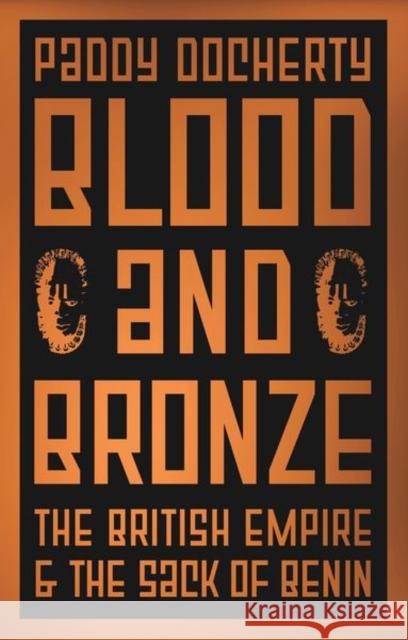 Blood and Bronze: The British Empire and the Sack of Benin Paddy Docherty 9781787384569