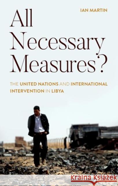 All Necessary Measures?: The United Nations and International Intervention in Libya Ian Martin 9781787385849 C Hurst & Co Publishers Ltd