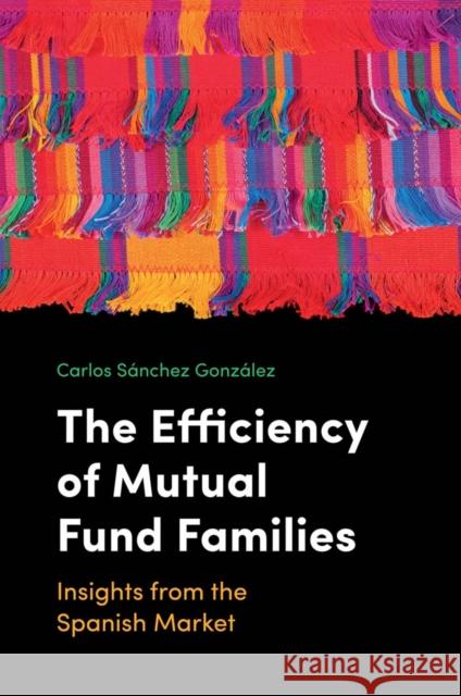 The Efficiency of Mutual Fund Families: Insights from the Spanish Market Carlos SÃ¡nchez GonzÃ¡lez (Universidad EIA, Colombia) 9781787438002 Emerald Publishing Limited