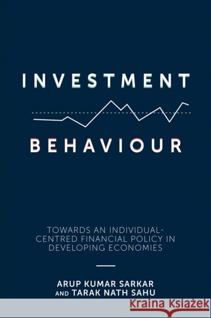 Investment Behaviour: Towards an Individual-Centred Financial Policy in Developing Economies Arup Kumar Sarkar (Sidho-Kanho-Birsha University, India), Tarak Nath Sahu (Vidyasagar University, India) 9781787562806