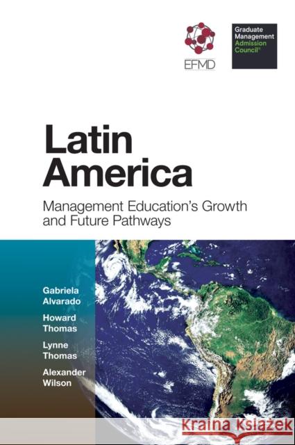 Latin America: Management Education's Growth and Future Pathways Gabriela Alvarado Howard Thomas Lynne Thomas 9781787568105