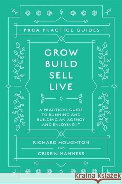 Grow, Build, Sell, Live: A Practical Guide to Running and Building an Agency and Enjoying It Richard Houghton (Public Relations and Communications Association, UK), Crispin Manners (Public Relations and Communicat 9781787568860