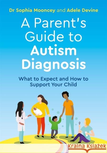 A Parent's Guide to Autism Diagnosis: What to Expect and How to Support Your Child Adele Devine Sophia Mooncey 9781787754249