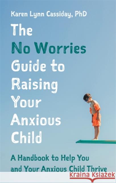 The No Worries Guide to Raising Your Anxious Child: A Handbook to Help You and Your Anxious Child Thrive Karen Lynn Cassiday 9781787758872