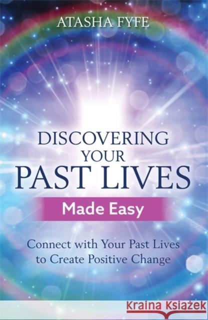 Discovering Your Past Lives Made Easy: Connect with Your Past Lives to Create Positive Change Atasha Fyfe 9781788172455