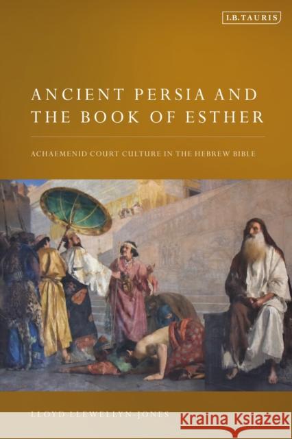 Ancient Persia and the Book of Esther: Achaemenid Court Culture in the Hebrew Bible Llewellyn-Jones, Lloyd 9781788317375