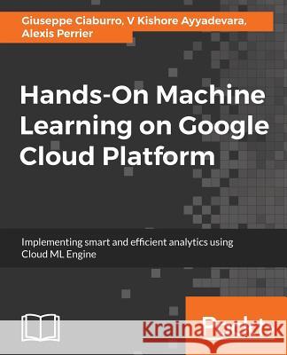 Hands-On Machine Learning on Google Cloud Platform: Implementing smart and efficient analytics using Cloud ML Engine Perrier, Alexis 9781788393485 Packt Publishing