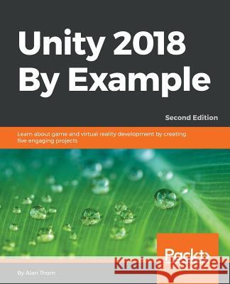 Unity 2018 By Example - Second Edition: Learn about game and virtual reality development by creating five engaging projects Thorn, Alan 9781788398701