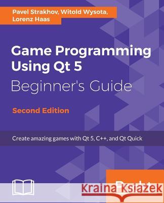Game Programming Using Qt 5, Beginner's Guide - Second Edition: Create amazing games with Qt 5, C++, and Qt Quick Strakhov, Pavel 9781788399999 Packt Publishing