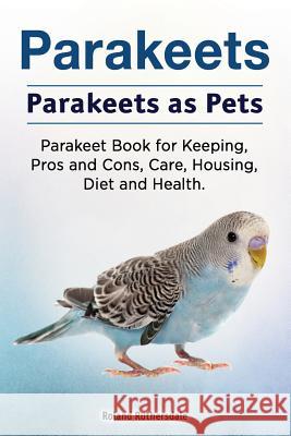 Parakeets. Parakeets as Pets. Parakeet Book for Keeping, Pros and Cons, Care, Housing, Diet and Health. Roland Ruthersdale 9781788650618