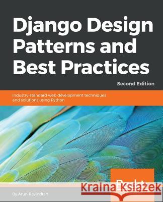 Django Design Patterns and Best Practices - Second Edition: Industry-standard web development techniques and solutions using Python Ravindran, Arun 9781788831345