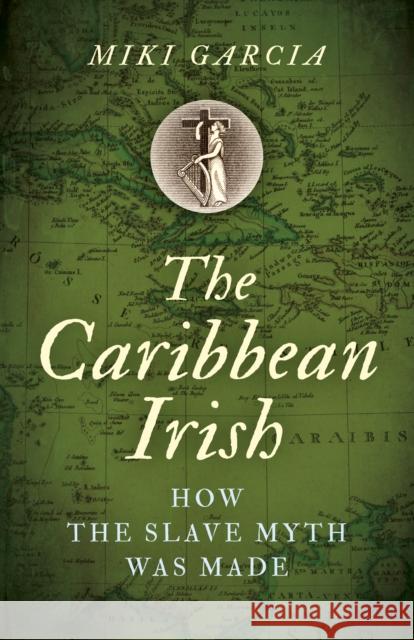The Caribbean Irish: How the Slave Myth Was Made Miki Garcia 9781789042689 Chronos Books