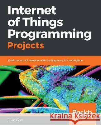 Internet of Things Programming Projects: Build modern IoT solutions with the Raspberry Pi 3 and Python Dow, Colin 9781789134803 Packt Publishing