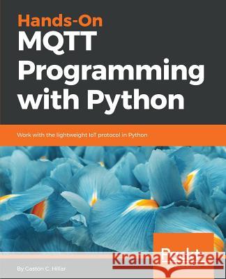 Hands-On MQTT Programming with Python Hillar, Gaston C. 9781789138542 Packt Publishing