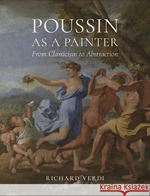 Poussin as a Painter: From Classicism to Abstraction Richard Verdi 9781789141474