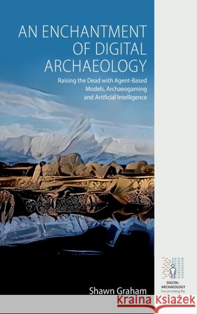 An Enchantment of Digital Archaeology: Raising the Dead with Agent-Based Models, Archaeogaming and Artificial Intelligence Graham, Shawn 9781789207866