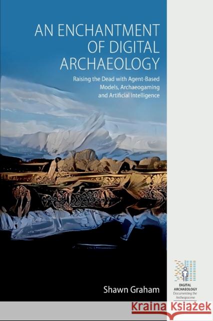 An Enchantment of Digital Archaeology: Raising the Dead with Agent-Based Models, Archaeogaming and Artificial Intelligence Graham, Shawn 9781789208719