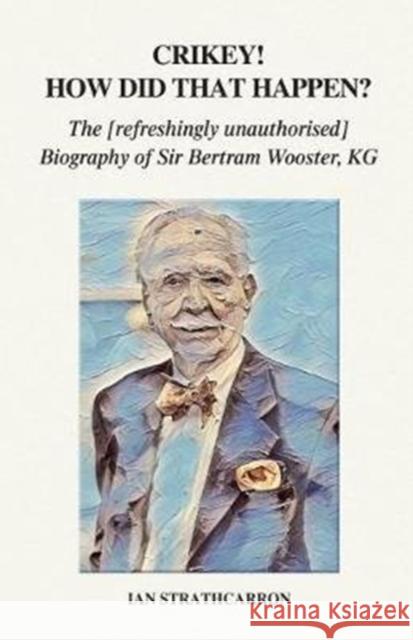 Crikey! How Did That Happen?: The Refreshingly Unauthorised Biography of Sir Bertram Wooster, KG Ian Strathcarron   9781789262957 Independent Publishing Network