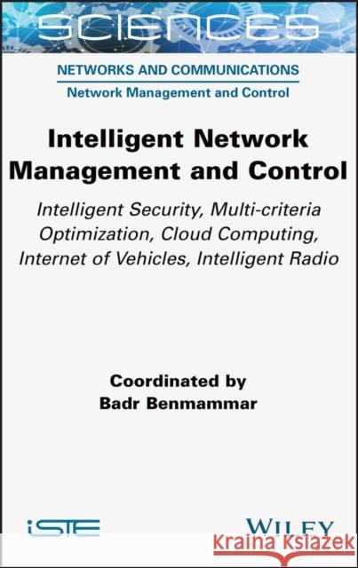 Intelligent Network Management and Control: Intelligent Security, Multi-Criteria Optimization, Cloud Computing, Internet of Vehicles, Intelligent Radi Badr Benmammar 9781789450088 Wiley-Iste