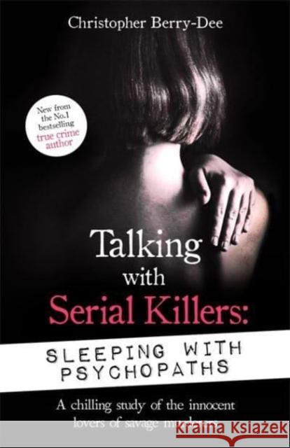 Talking with Serial Killers: Sleeping with Psychopaths: A chilling study of the innocent lovers of savage murderers Christopher Berry-Dee 9781789465617