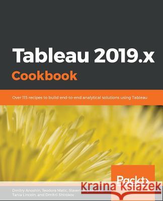 Tableau 2019.x Cookbook: Over 115 recipes to build end-to-end analytical solutions using Tableau Anoshin, Dmitry 9781789533385