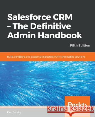 Salesforce CRM - The Definitive Admin Handbook - Fifth Edition Paul Goodey 9781789619782 Packt Publishing