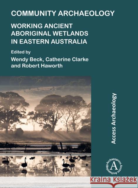Community Archaeology: Working Ancient Aboriginal Wetlands in Eastern Australia Wendy Beck Catherine Clarke Robert Haworth 9781789694802