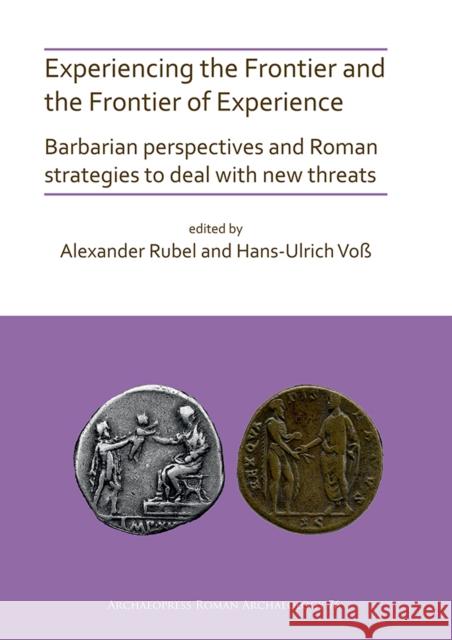 Experiencing the Frontier and the Frontier of Experience: Barbarian Perspectives and Roman Strategies to Deal with New Threats Rubel, Alexander 9781789696813