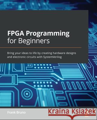FPGA Programming for Beginners: Bring your ideas to life by creating hardware designs and electronic circuits with SystemVerilog Frank Bruno 9781789805413 Packt Publishing