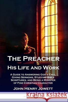 The Preacher, His Life and Work: A Guide to Answering God's Call, Giving Sermons, Studying Bible Scriptures, and Being a Minister of Fine Christian Ch John Henry Jowett 9781789872323