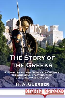 The Story of the Greeks: A History of Ancient Greece for Children; the Athenians, Spartans, their Cultures, Wars and Gods H a Guerber 9781789872453 Pantianos Classics