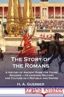 The Story of the Romans: A History of Ancient Rome for Young Readers - its Legends, Military and Culture as a Republic and Empire H a Guerber 9781789872477 Pantianos Classics
