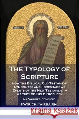 The Typology of Scripture: How the Biblical Old Testament Symbolizes and Foreshadows Events of the New Testament - A Study of Bible Prophecy - All Volumes, Complete Patrick Fairbairn 9781789872545