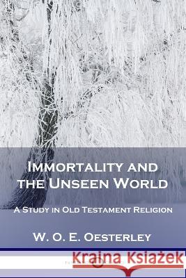 Immortality and the Unseen World: A Study in Old Testament Religion W O E Oesterley 9781789873436 Pantianos Classics
