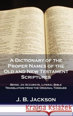 A Dictionary of the Proper Names of the Old and New Testament Scriptures: Being, an Accurate, Literal Bible Translation from the Original Tongues J B Jackson   9781789876017 Pantianos Classics