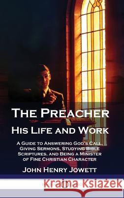 The Preacher, His Life and Work: A Guide to Answering God's Call, Giving Sermons, Studying Bible Scriptures, and Being a Minister of Fine Christian Character John Henry Jowett   9781789876192