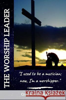 The Worship Leader: I Used to be a Musician; Now I'm a Worshipper Zannie Carlson Craig Carlson 9781790189731