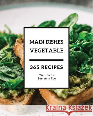 Vegetable Main Dishes 365: Enjoy 365 Days with Amazing Vegetable Main Dish Recipes in Your Own Vegetable Main Dish Cookbook! [book 1] Benjamin Tee 9781790290239