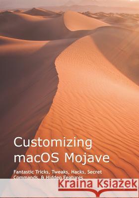 Customizing Macos Mojave: Fantastic Tricks, Tweaks, Hacks, Secret Commands, & Hidden Features Tom Magrini 9781790307692 Independently Published