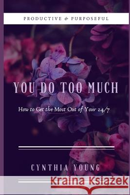 You Do Too Much: How to Get the Most Out of Your 24/7 Cynthia Young 9781790362202 Independently Published