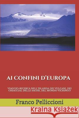 AI Confini d'Europa: Viaggio-Ricerca Nell'islanda Dei Vulcani, Dei Ghiacciai, Delle Saghe, del Mondo Vichingo Pelliccioni, Franco 9781790378920 Independently Published